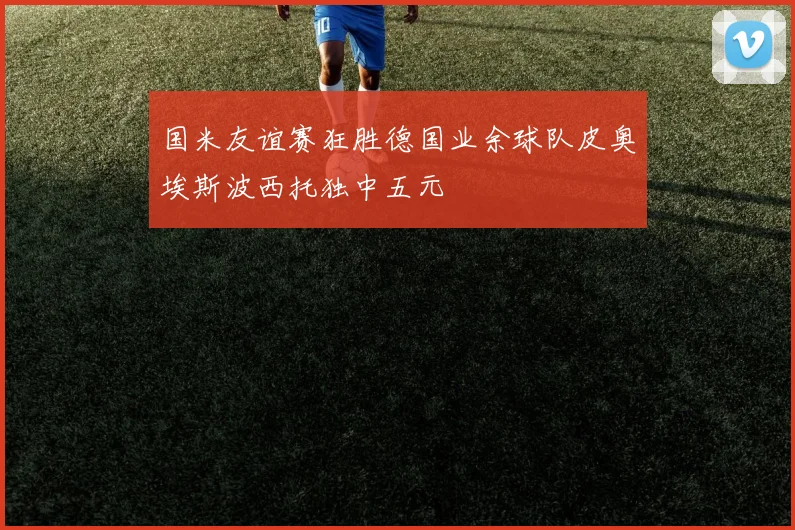 国米友谊赛狂胜德国业余球队皮奥埃斯波西托独中五元