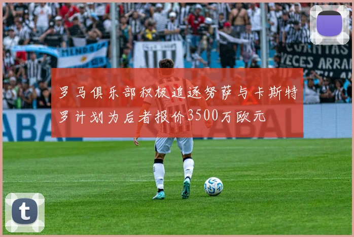 罗马俱乐部积极追逐努萨与卡斯特罗计划为后者报价3500万欧元