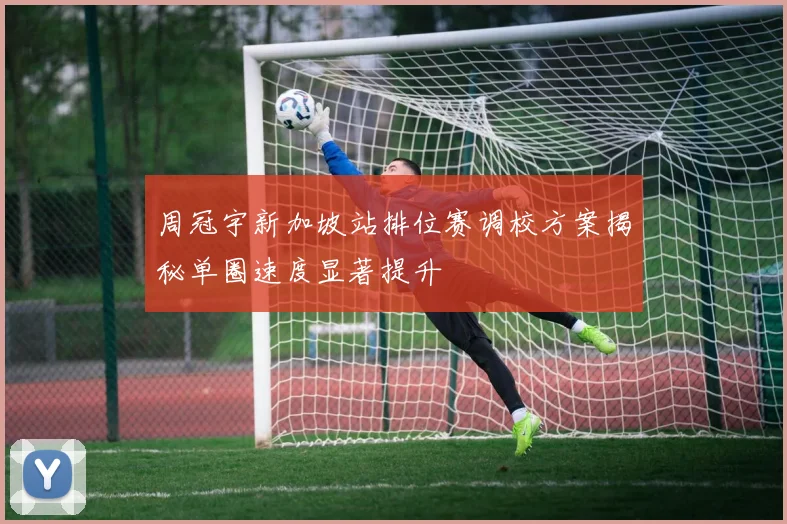 周冠宇新加坡站排位赛调校方案揭秘单圈速度显著提升