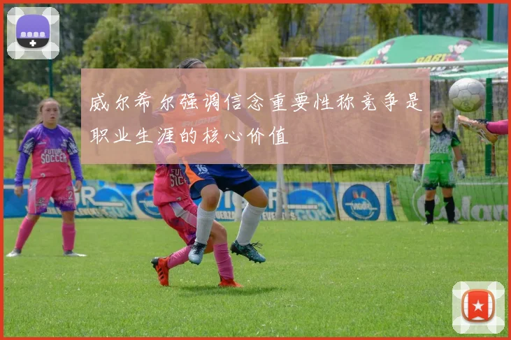 威尔希尔强调信念重要性称竞争是职业生涯的核心价值